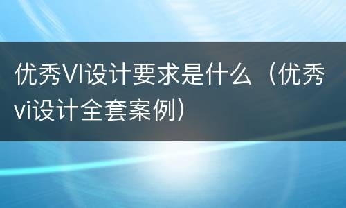 优秀VI设计要求是什么（优秀vi设计全套案例）