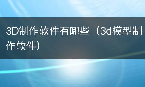 3D制作软件有哪些（3d模型制作软件）