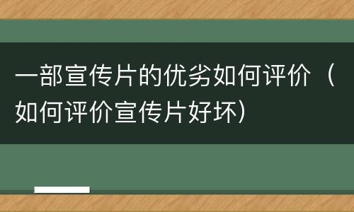 一部宣传片的优劣如何评价（如何评价宣传片好坏）