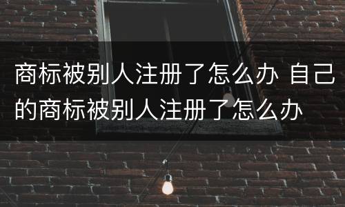 商标被别人注册了怎么办 自己的商标被别人注册了怎么办