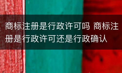 商标注册是行政许可吗 商标注册是行政许可还是行政确认