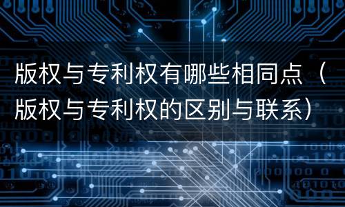 版权与专利权有哪些相同点（版权与专利权的区别与联系）