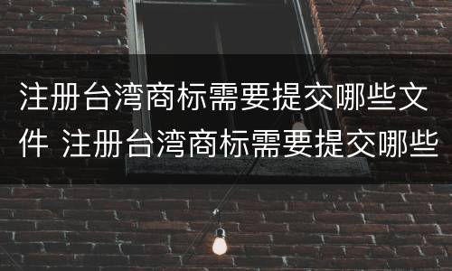 注册台湾商标需要提交哪些文件 注册台湾商标需要提交哪些文件呢