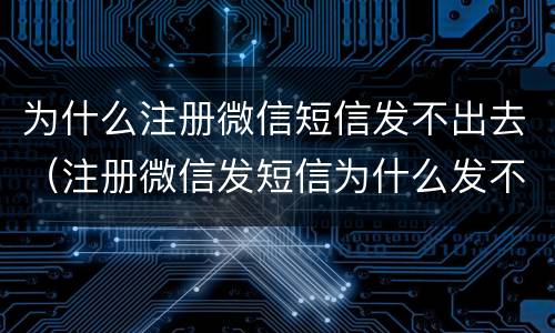 为什么注册微信短信发不出去（注册微信发短信为什么发不了）