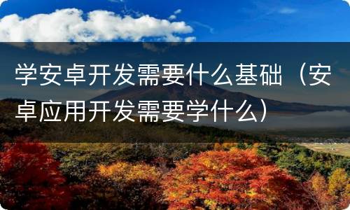 学安卓开发需要什么基础（安卓应用开发需要学什么）