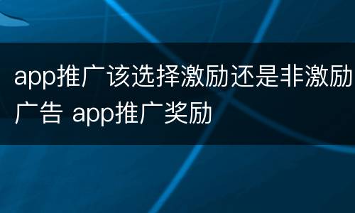 app推广该选择激励还是非激励广告 app推广奖励
