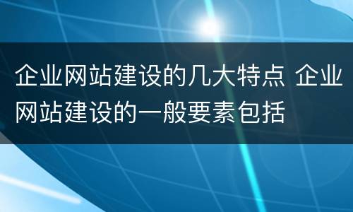 企业网站建设的几大特点 企业网站建设的一般要素包括