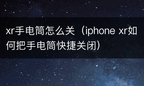 xr手电筒怎么关（iphone xr如何把手电筒快捷关闭）