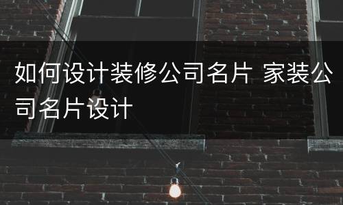 如何设计装修公司名片 家装公司名片设计