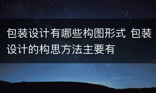 包装设计有哪些构图形式 包装设计的构思方法主要有
