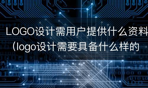 LOGO设计需用户提供什么资料（logo设计需要具备什么样的基本功）