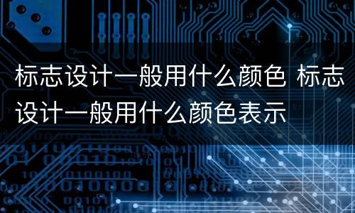 标志设计一般用什么颜色 标志设计一般用什么颜色表示