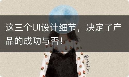 这三个UI设计细节，决定了产品的成功与否！