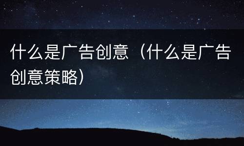 什么是广告创意（什么是广告创意策略）