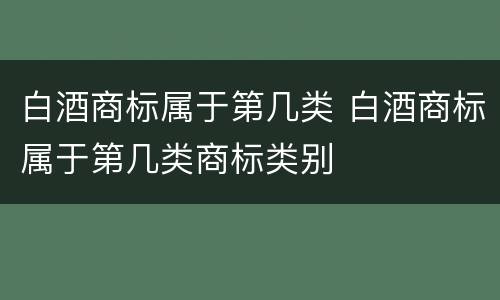 白酒商标属于第几类 白酒商标属于第几类商标类别