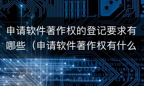 申请软件著作权的登记要求有哪些（申请软件著作权有什么好处）