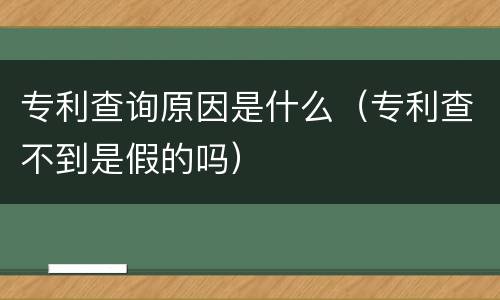 专利查询原因是什么（专利查不到是假的吗）