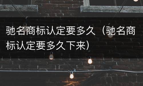 驰名商标认定要多久（驰名商标认定要多久下来）