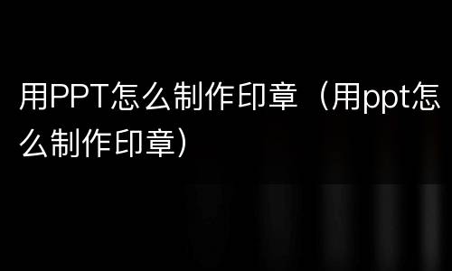 用PPT怎么制作印章（用ppt怎么制作印章）