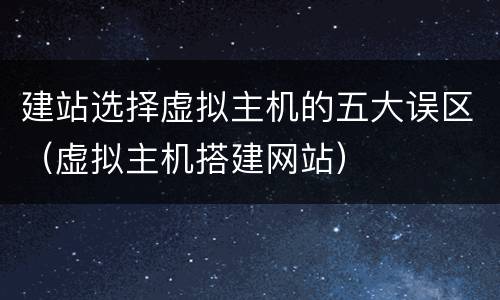 建站选择虚拟主机的五大误区（虚拟主机搭建网站）