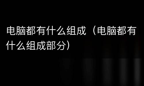 电脑都有什么组成（电脑都有什么组成部分）