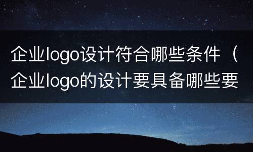 企业logo设计符合哪些条件（企业logo的设计要具备哪些要素）