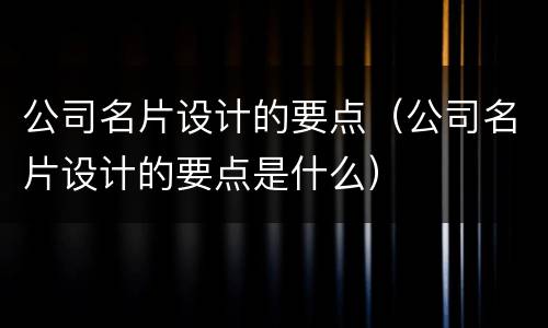 公司名片设计的要点（公司名片设计的要点是什么）