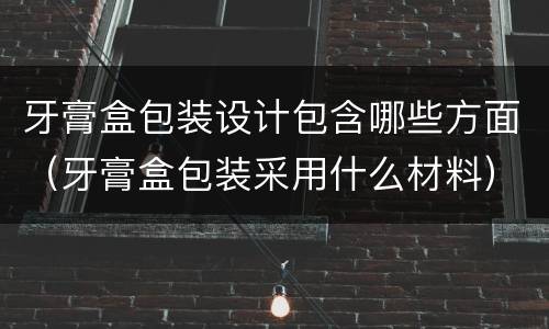牙膏盒包装设计包含哪些方面（牙膏盒包装采用什么材料）