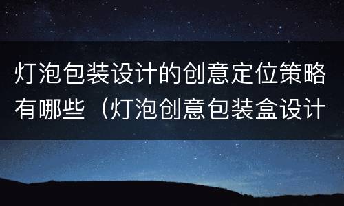 灯泡包装设计的创意定位策略有哪些（灯泡创意包装盒设计）