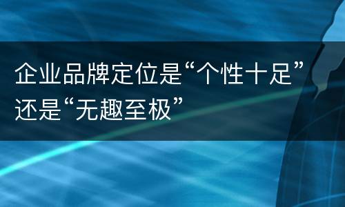 企业品牌定位是“个性十足”还是“无趣至极”