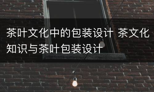 茶叶文化中的包装设计 茶文化知识与茶叶包装设计