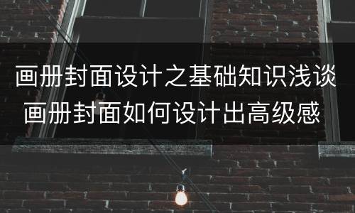 画册封面设计之基础知识浅谈 画册封面如何设计出高级感