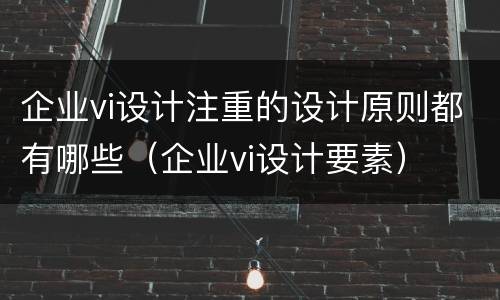 企业vi设计注重的设计原则都有哪些（企业vi设计要素）