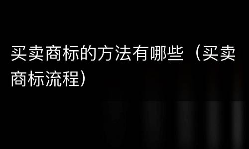 买卖商标的方法有哪些（买卖商标流程）