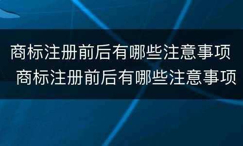 商标注册前后有哪些注意事项 商标注册前后有哪些注意事项要求