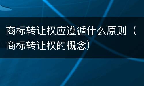 商标转让权应遵循什么原则（商标转让权的概念）