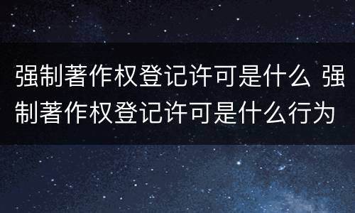 强制著作权登记许可是什么 强制著作权登记许可是什么行为