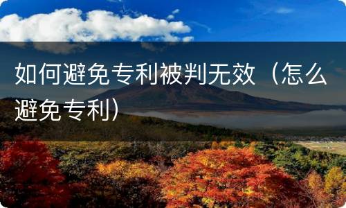 如何避免专利被判无效（怎么避免专利）