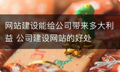 网站建设能给公司带来多大利益 公司建设网站的好处