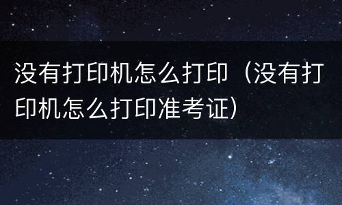 没有打印机怎么打印（没有打印机怎么打印准考证）