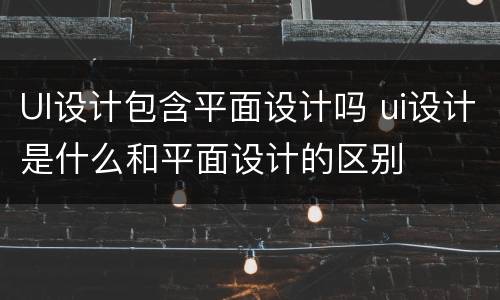 UI设计包含平面设计吗 ui设计是什么和平面设计的区别