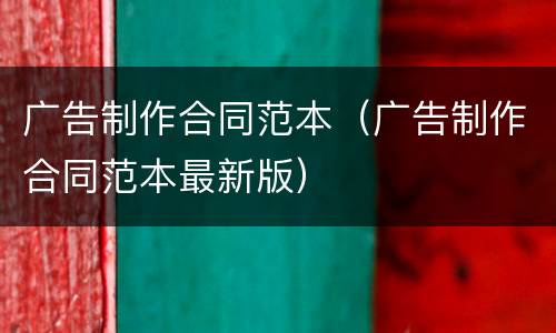 广告制作合同范本（广告制作合同范本最新版）