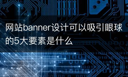 网站banner设计可以吸引眼球的5大要素是什么
