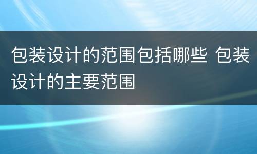 包装设计的范围包括哪些 包装设计的主要范围