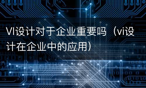 VI设计对于企业重要吗（vi设计在企业中的应用）