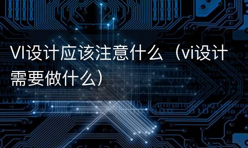 VI设计应该注意什么（vi设计需要做什么）