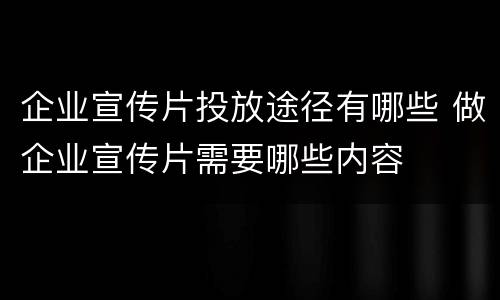 企业宣传片投放途径有哪些 做企业宣传片需要哪些内容