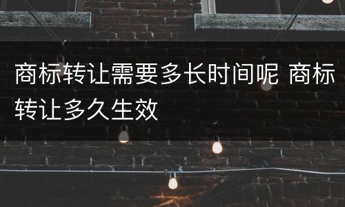 商标转让需要多长时间呢 商标转让多久生效