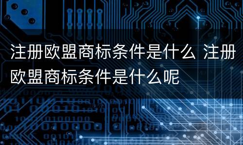注册欧盟商标条件是什么 注册欧盟商标条件是什么呢