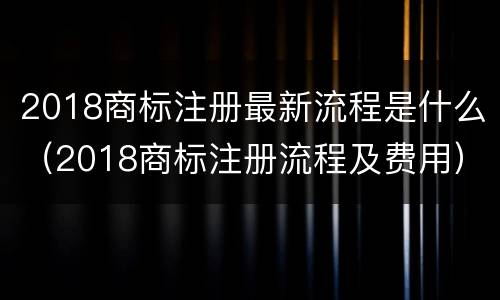 2018商标注册最新流程是什么（2018商标注册流程及费用）